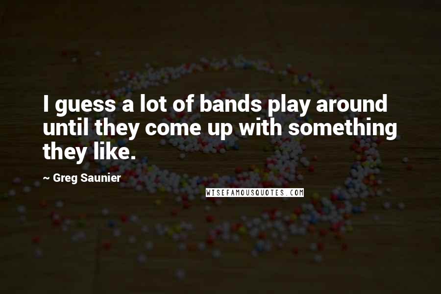 Greg Saunier Quotes: I guess a lot of bands play around until they come up with something they like.