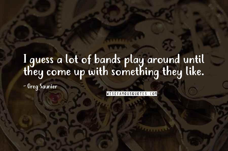 Greg Saunier Quotes: I guess a lot of bands play around until they come up with something they like.