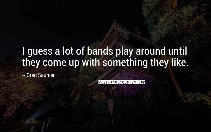 Greg Saunier Quotes: I guess a lot of bands play around until they come up with something they like.