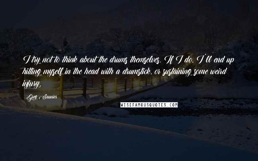 Greg Saunier Quotes: I try not to think about the drums themselves. If I do, I'll end up hitting myself in the head with a drumstick, or sustaining some weird injury.