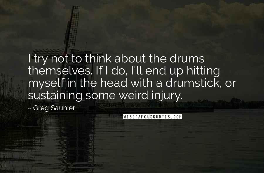 Greg Saunier Quotes: I try not to think about the drums themselves. If I do, I'll end up hitting myself in the head with a drumstick, or sustaining some weird injury.