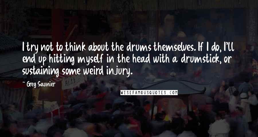 Greg Saunier Quotes: I try not to think about the drums themselves. If I do, I'll end up hitting myself in the head with a drumstick, or sustaining some weird injury.