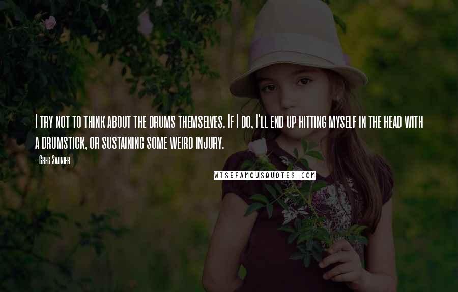 Greg Saunier Quotes: I try not to think about the drums themselves. If I do, I'll end up hitting myself in the head with a drumstick, or sustaining some weird injury.