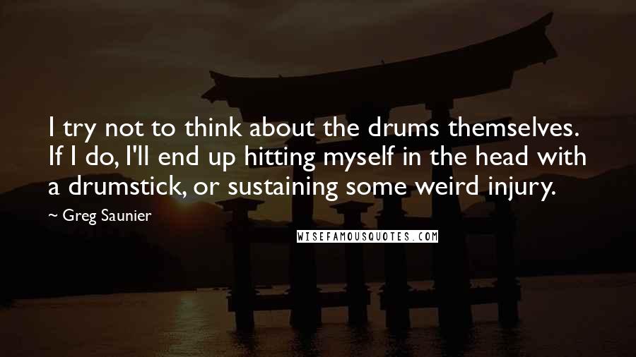 Greg Saunier Quotes: I try not to think about the drums themselves. If I do, I'll end up hitting myself in the head with a drumstick, or sustaining some weird injury.
