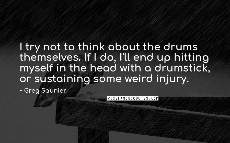 Greg Saunier Quotes: I try not to think about the drums themselves. If I do, I'll end up hitting myself in the head with a drumstick, or sustaining some weird injury.