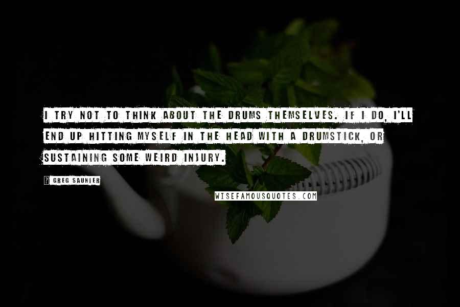 Greg Saunier Quotes: I try not to think about the drums themselves. If I do, I'll end up hitting myself in the head with a drumstick, or sustaining some weird injury.