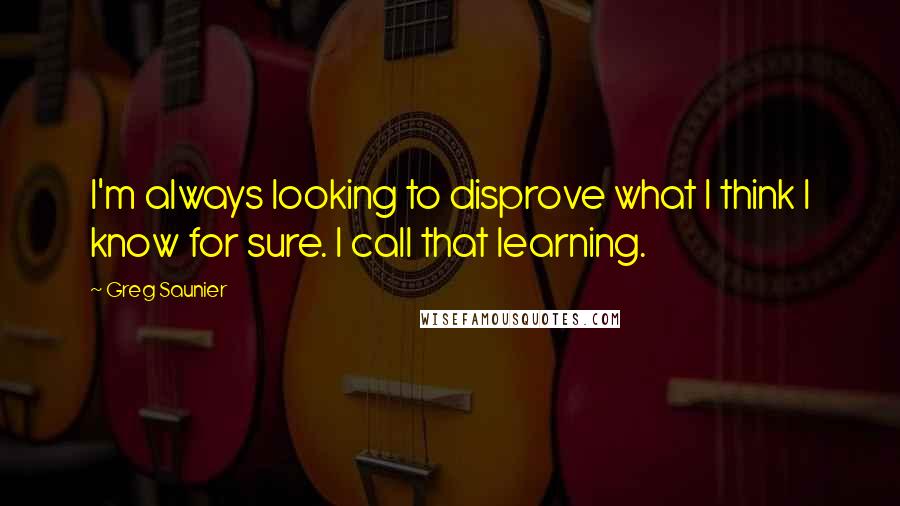 Greg Saunier Quotes: I'm always looking to disprove what I think I know for sure. I call that learning.