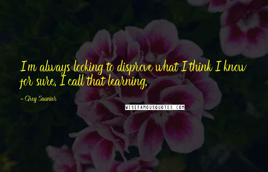 Greg Saunier Quotes: I'm always looking to disprove what I think I know for sure. I call that learning.