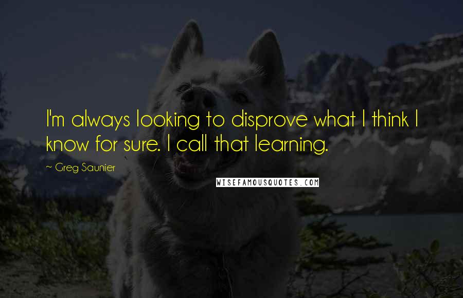 Greg Saunier Quotes: I'm always looking to disprove what I think I know for sure. I call that learning.