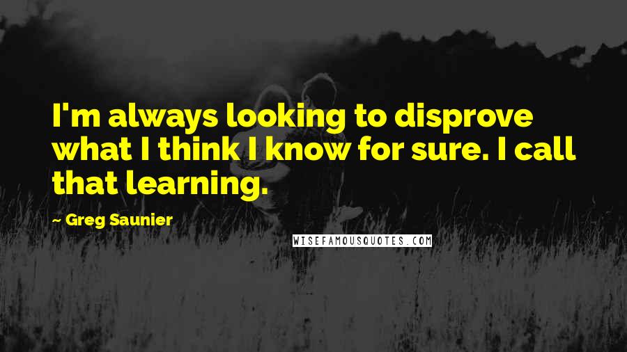 Greg Saunier Quotes: I'm always looking to disprove what I think I know for sure. I call that learning.