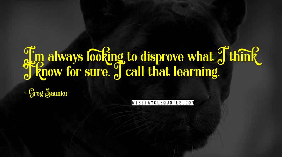 Greg Saunier Quotes: I'm always looking to disprove what I think I know for sure. I call that learning.