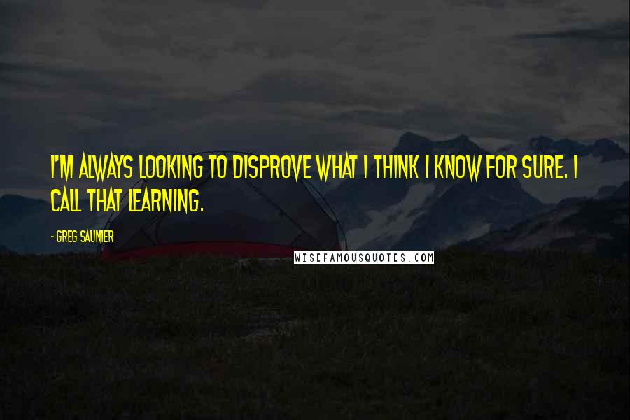 Greg Saunier Quotes: I'm always looking to disprove what I think I know for sure. I call that learning.