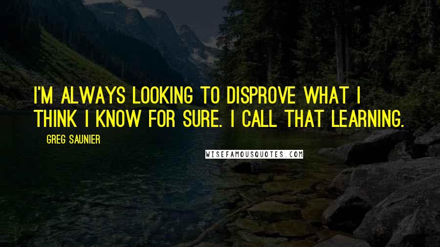 Greg Saunier Quotes: I'm always looking to disprove what I think I know for sure. I call that learning.