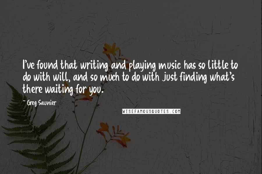 Greg Saunier Quotes: I've found that writing and playing music has so little to do with will, and so much to do with just finding what's there waiting for you.