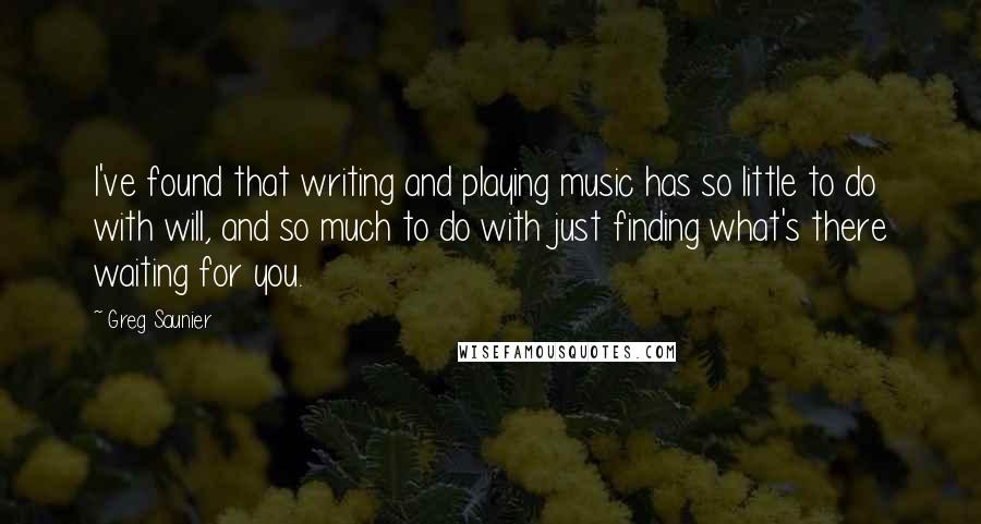 Greg Saunier Quotes: I've found that writing and playing music has so little to do with will, and so much to do with just finding what's there waiting for you.