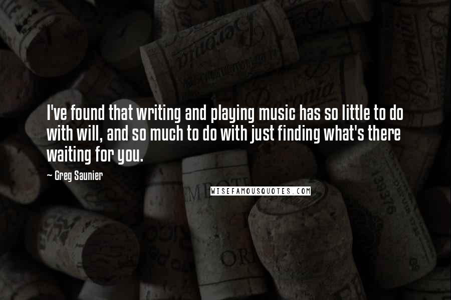 Greg Saunier Quotes: I've found that writing and playing music has so little to do with will, and so much to do with just finding what's there waiting for you.