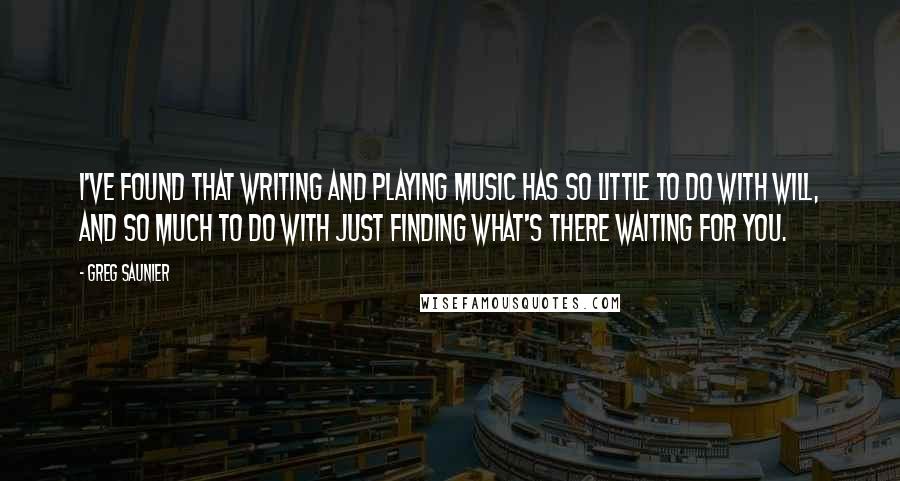 Greg Saunier Quotes: I've found that writing and playing music has so little to do with will, and so much to do with just finding what's there waiting for you.