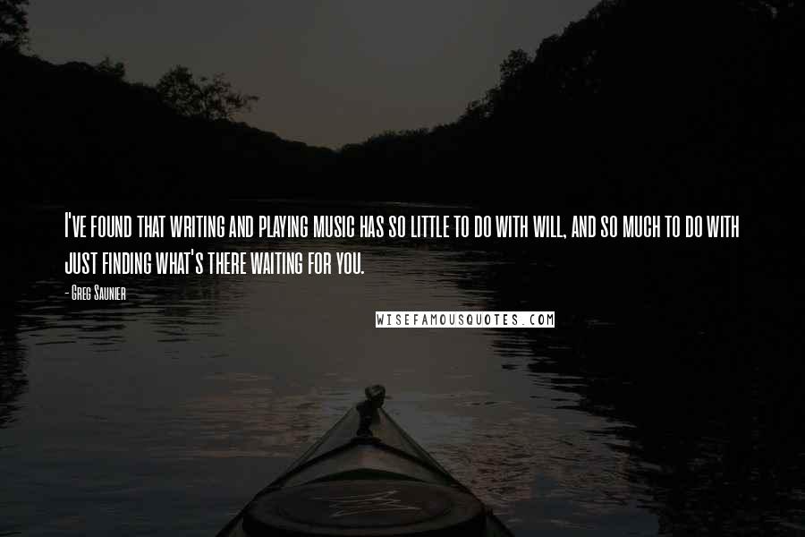 Greg Saunier Quotes: I've found that writing and playing music has so little to do with will, and so much to do with just finding what's there waiting for you.