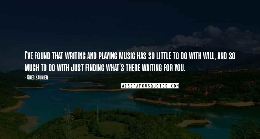 Greg Saunier Quotes: I've found that writing and playing music has so little to do with will, and so much to do with just finding what's there waiting for you.