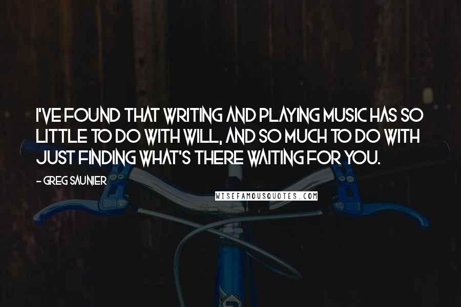 Greg Saunier Quotes: I've found that writing and playing music has so little to do with will, and so much to do with just finding what's there waiting for you.