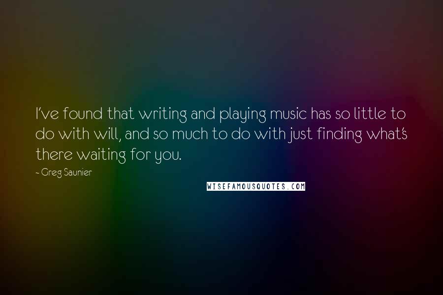 Greg Saunier Quotes: I've found that writing and playing music has so little to do with will, and so much to do with just finding what's there waiting for you.