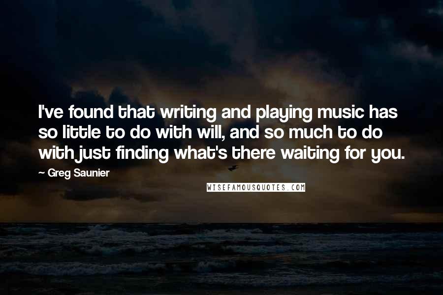 Greg Saunier Quotes: I've found that writing and playing music has so little to do with will, and so much to do with just finding what's there waiting for you.