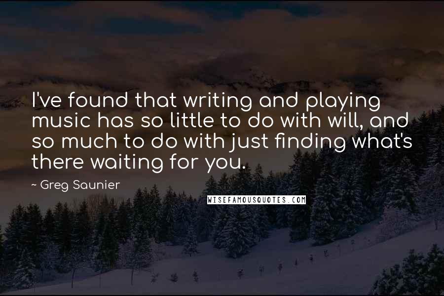 Greg Saunier Quotes: I've found that writing and playing music has so little to do with will, and so much to do with just finding what's there waiting for you.