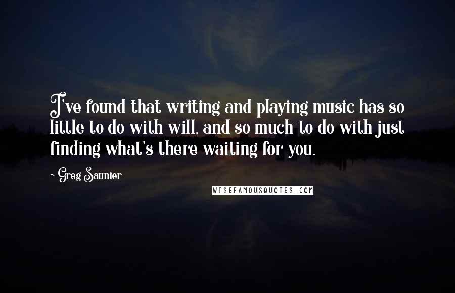 Greg Saunier Quotes: I've found that writing and playing music has so little to do with will, and so much to do with just finding what's there waiting for you.