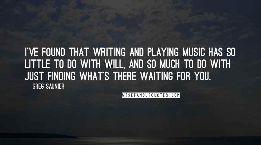 Greg Saunier Quotes: I've found that writing and playing music has so little to do with will, and so much to do with just finding what's there waiting for you.