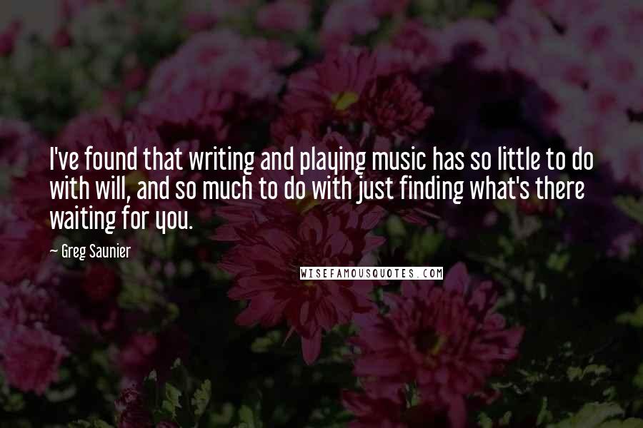 Greg Saunier Quotes: I've found that writing and playing music has so little to do with will, and so much to do with just finding what's there waiting for you.