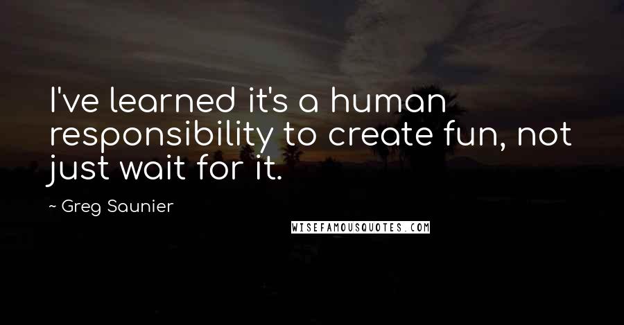 Greg Saunier Quotes: I've learned it's a human responsibility to create fun, not just wait for it.