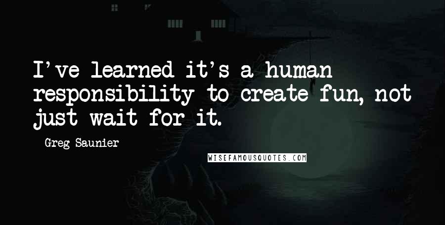 Greg Saunier Quotes: I've learned it's a human responsibility to create fun, not just wait for it.