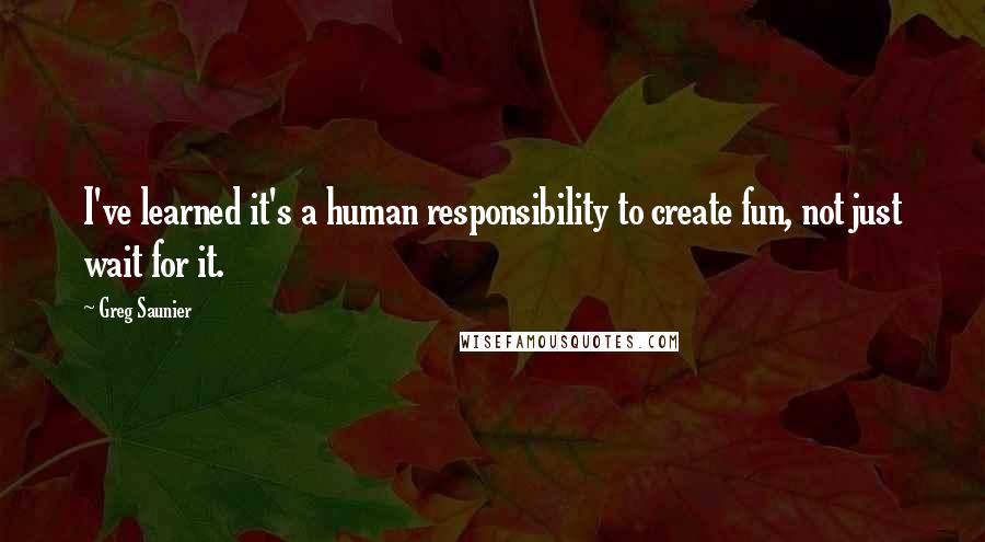 Greg Saunier Quotes: I've learned it's a human responsibility to create fun, not just wait for it.