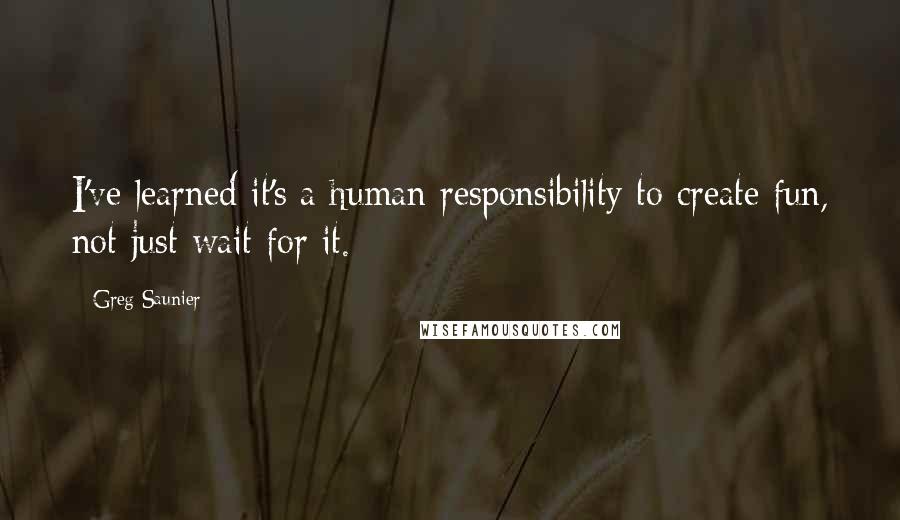 Greg Saunier Quotes: I've learned it's a human responsibility to create fun, not just wait for it.