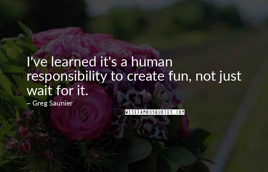 Greg Saunier Quotes: I've learned it's a human responsibility to create fun, not just wait for it.