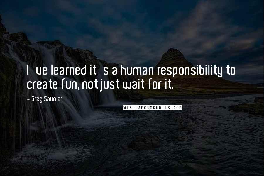 Greg Saunier Quotes: I've learned it's a human responsibility to create fun, not just wait for it.