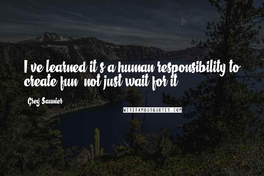 Greg Saunier Quotes: I've learned it's a human responsibility to create fun, not just wait for it.