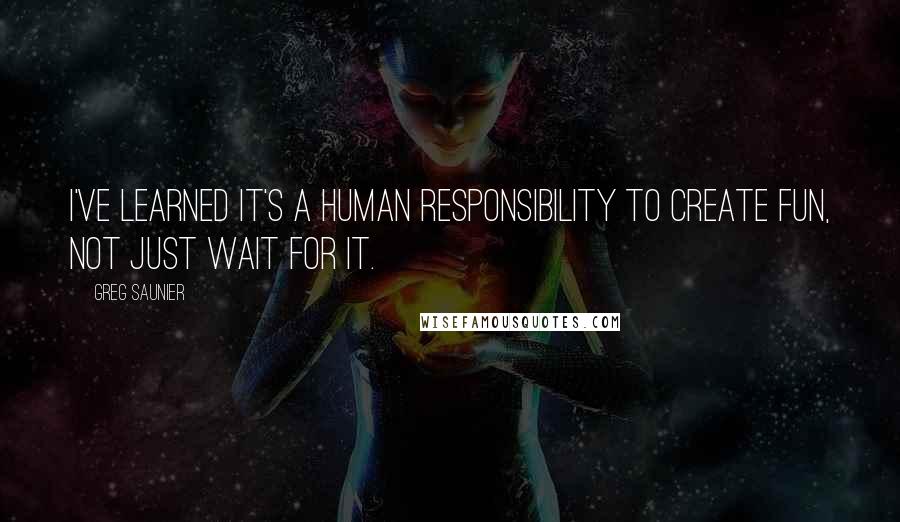 Greg Saunier Quotes: I've learned it's a human responsibility to create fun, not just wait for it.