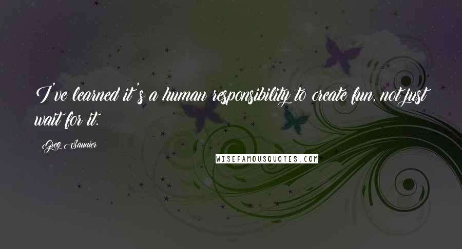 Greg Saunier Quotes: I've learned it's a human responsibility to create fun, not just wait for it.