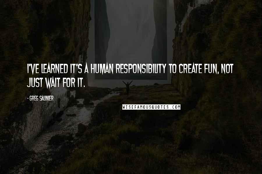 Greg Saunier Quotes: I've learned it's a human responsibility to create fun, not just wait for it.