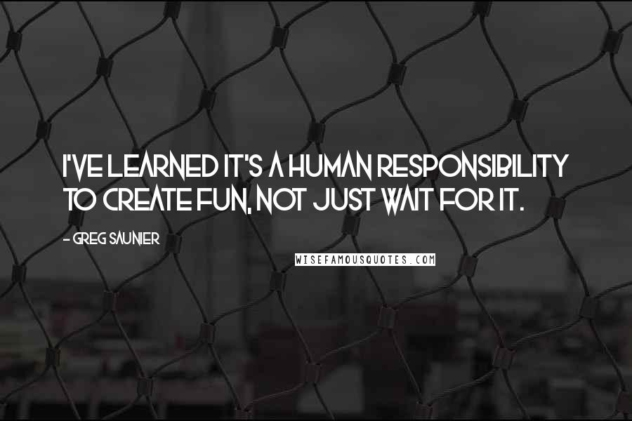 Greg Saunier Quotes: I've learned it's a human responsibility to create fun, not just wait for it.