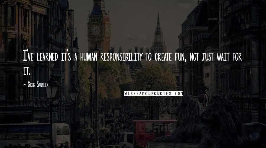 Greg Saunier Quotes: I've learned it's a human responsibility to create fun, not just wait for it.