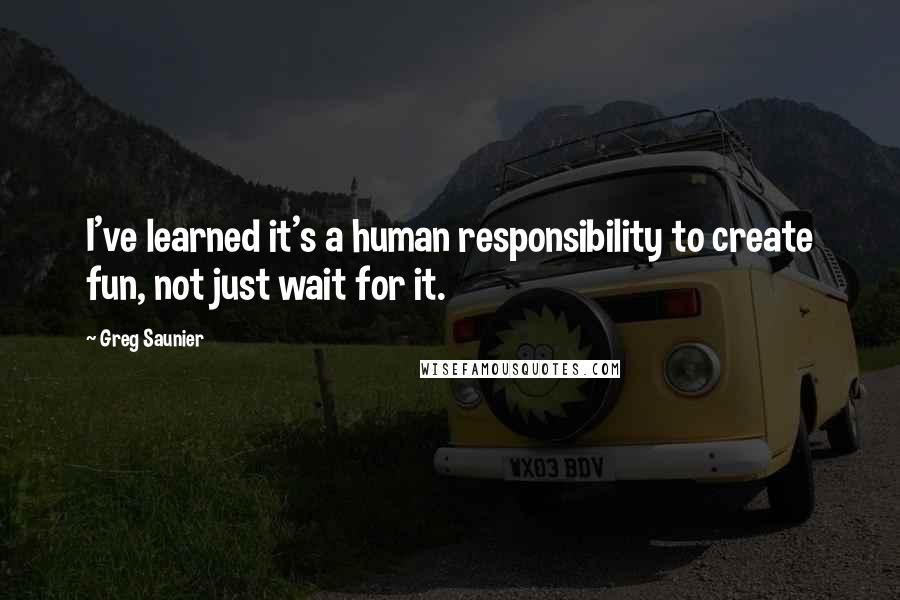 Greg Saunier Quotes: I've learned it's a human responsibility to create fun, not just wait for it.