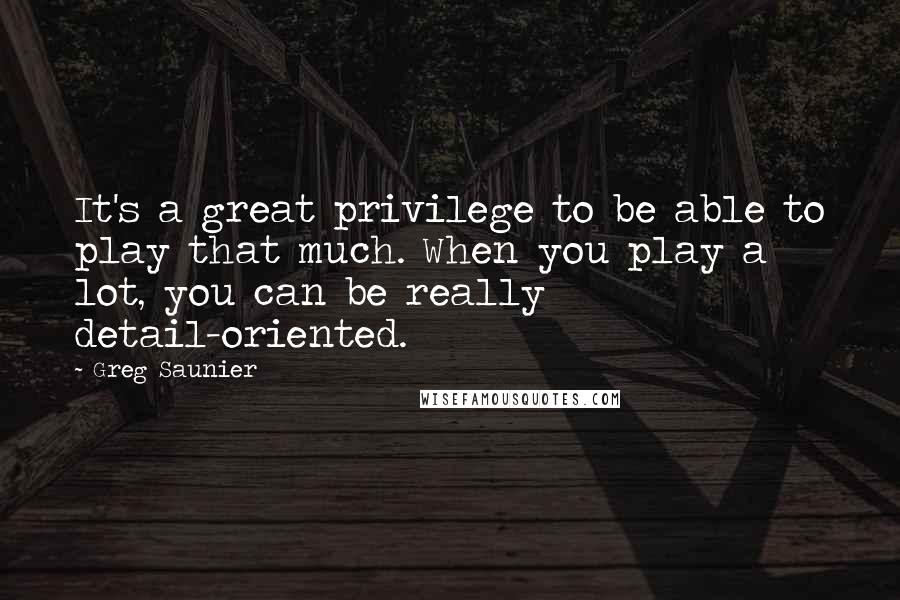 Greg Saunier Quotes: It's a great privilege to be able to play that much. When you play a lot, you can be really detail-oriented.