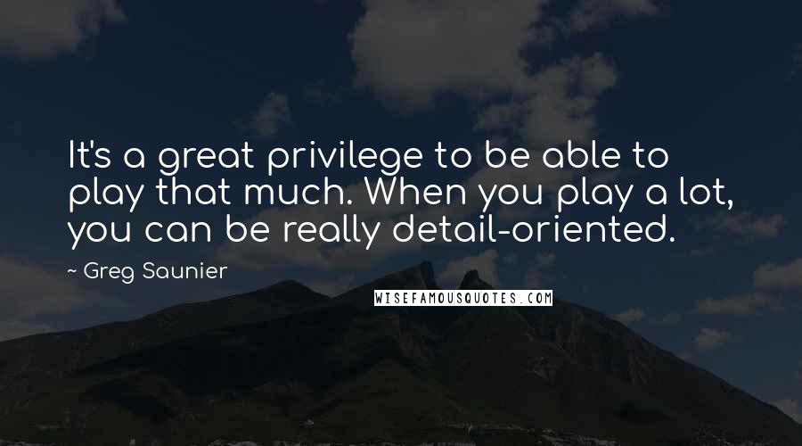 Greg Saunier Quotes: It's a great privilege to be able to play that much. When you play a lot, you can be really detail-oriented.