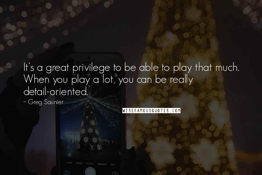 Greg Saunier Quotes: It's a great privilege to be able to play that much. When you play a lot, you can be really detail-oriented.