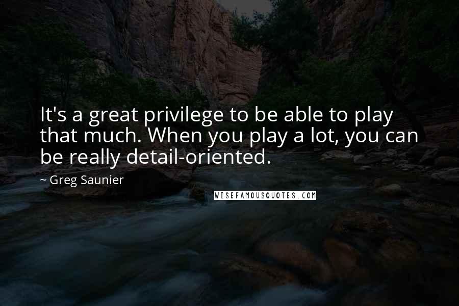 Greg Saunier Quotes: It's a great privilege to be able to play that much. When you play a lot, you can be really detail-oriented.