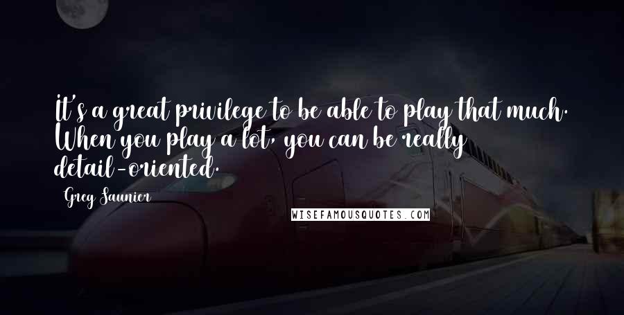 Greg Saunier Quotes: It's a great privilege to be able to play that much. When you play a lot, you can be really detail-oriented.
