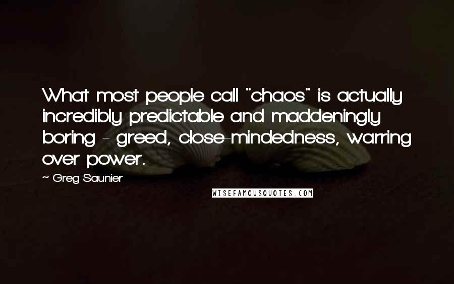 Greg Saunier Quotes: What most people call "chaos" is actually incredibly predictable and maddeningly boring - greed, close-mindedness, warring over power.