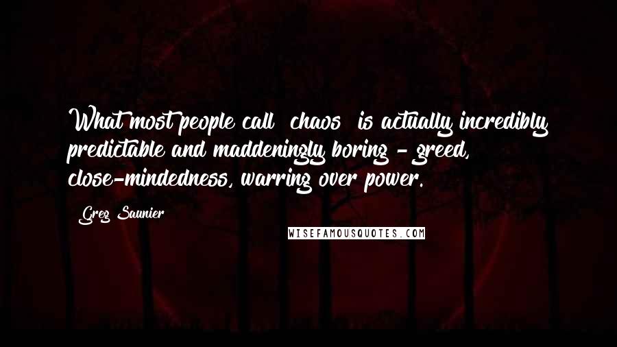 Greg Saunier Quotes: What most people call "chaos" is actually incredibly predictable and maddeningly boring - greed, close-mindedness, warring over power.